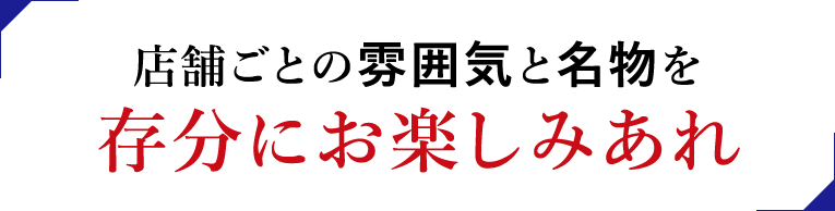 店舗ごとの雰囲気と名物を 存分にお楽しみあれ